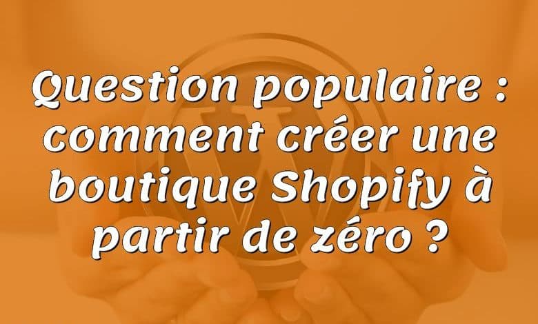 Question populaire : comment créer une boutique Shopify à partir de zéro ?